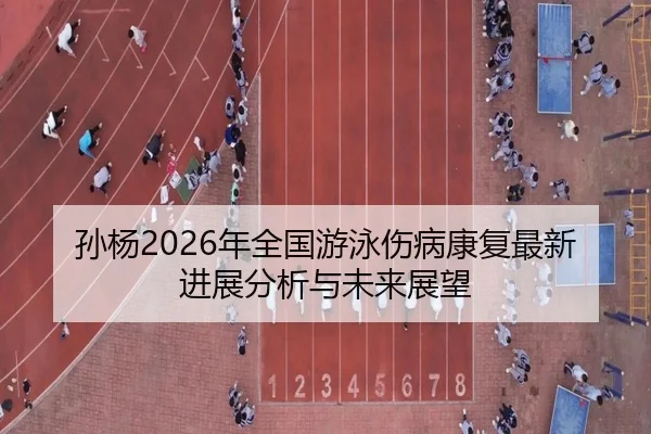 孙杨2026年全国游泳伤病康复最新进展分析与未来展望