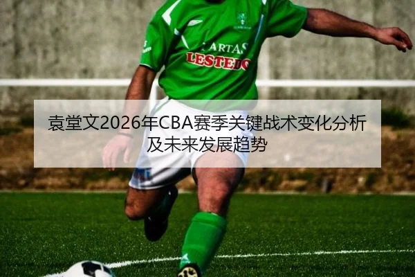 袁堂文2026年CBA赛季关键战术变化分析及未来发展趋势