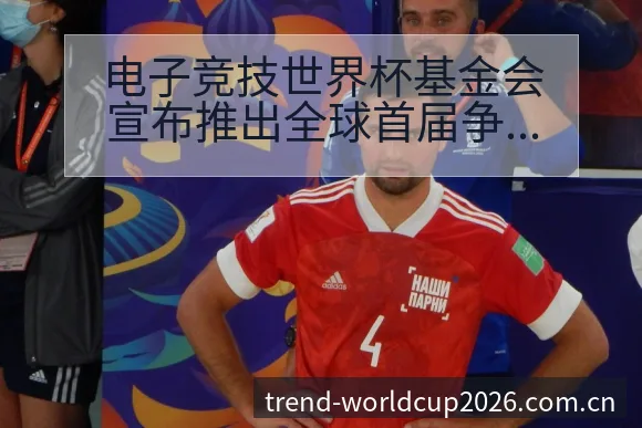 电子竞技世界杯基金会宣布推出全球首届争议焦点与舆论观察风 - 世界杯下注平台