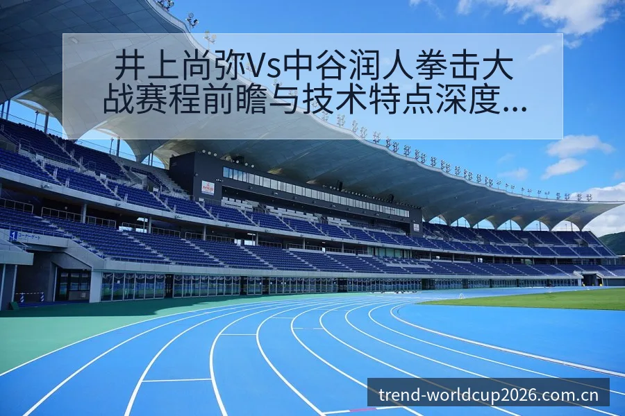 井上尚弥Vs中谷润人拳击大战赛程前瞻与技术特点深度战术分 - 世界杯下注平台