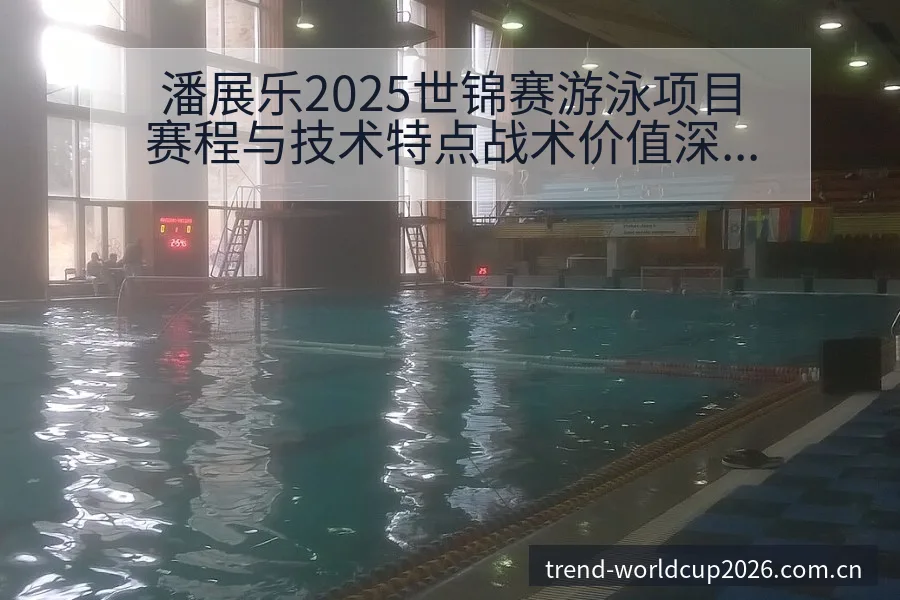 潘展乐2025世锦赛游泳项目赛程与技术特点战术价值深度解 - 世界杯下注平台