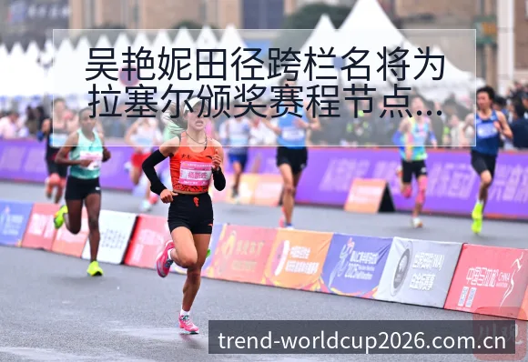 吴艳妮田径跨栏名将为拉塞尔颁奖赛程节点与看点分析风险观察 - 世界杯下注平台