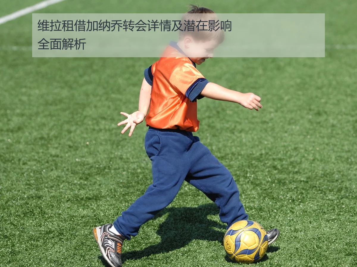 维拉租借加纳乔转会详情及潜在影响全面解析